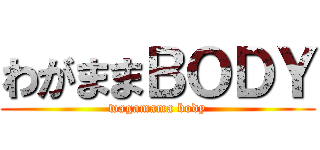 わがままＢＯＤＹ (wagamama body)