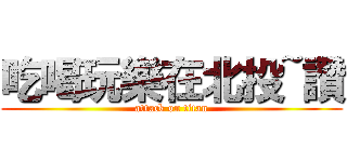 吃喝玩樂在北投~讚 (attack on titan)