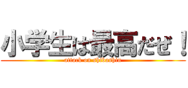 小学生は最高だぜ！ (attack on shibashin)