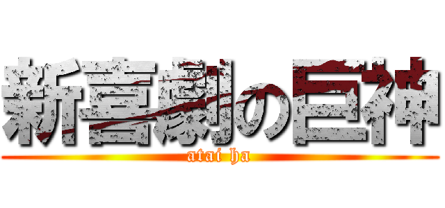 新喜劇の巨神 (atai ha)