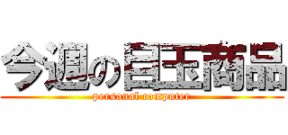 今週の目玉商品 (personal computer)