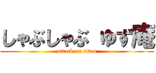 しゃぶしゃぶ ゆず庵 (attack on titan)