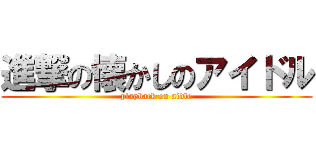 進撃の懐かしのアイドル (playback on aidle)