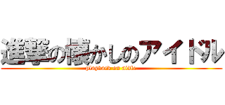 進撃の懐かしのアイドル (playback on aidle)