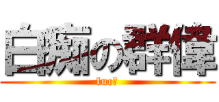 白痴の群偉 (fuc?)