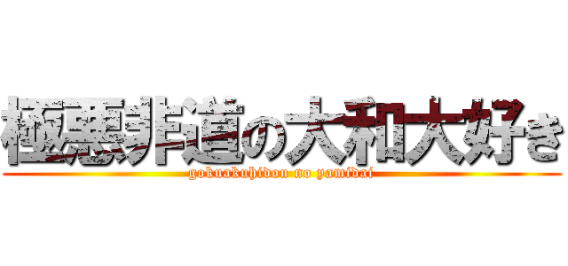 極悪非道の大和大好き (gokuakuhidou no yamidai)