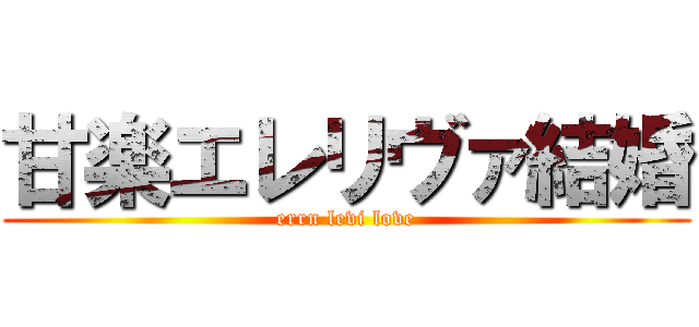 甘楽エレリヴァ結婚 (errn levi love)