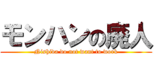 モンハンの廃人 (Nishida do not want to work)