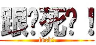 跟丫死磕！ (fuck！)