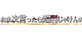 おま次言ったら処刑じゃけんの (are)