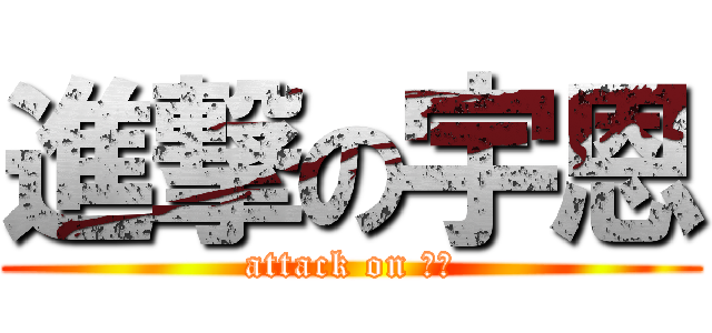 進撃の宇恩 (attack on 宇溫)