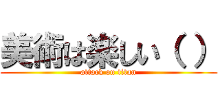 美術は楽しい（ ） (attack on titan)