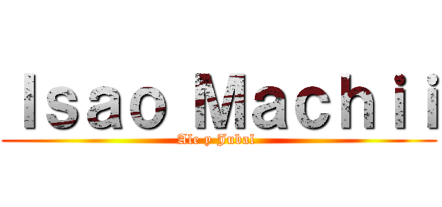 Ｉｓａｏ Ｍａｃｈｉｉ (Ale y Jubal )