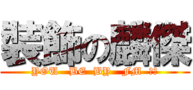 裝飾の麟傑 (YOU   BE  BY   FM  ～～)