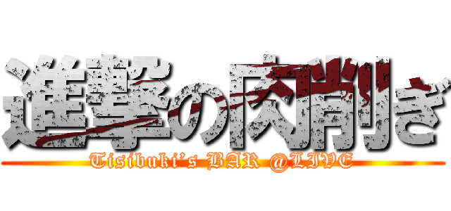 進撃の肉削ぎ (Tisibuki’s BAR @LIVE)