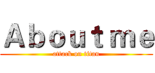 Ａｂｏｕｔ ｍｅ (attack on titan)