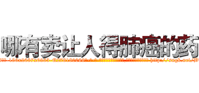 哪有卖让人得肺癌的药 (哪有卖让人得肺癌的药【电-186x2687x6963-Q278180069元-吉-药-业】我们做的是长期生意,靠的是老客户长期支持 http://sngk.net/BTMbx9
)