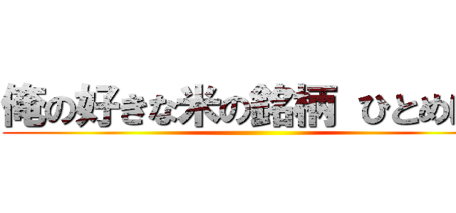 俺の好きな米の銘柄 ひとめぼれ ()