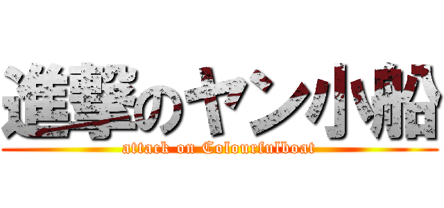 進撃のヤン小船 (attack on Colourfulboat)