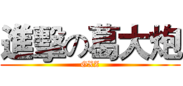 進擊の葛大炮 (GXZ)