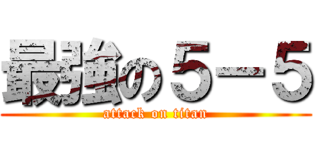 最強の５－５ (attack on titan)