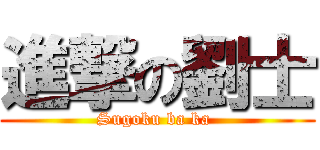 進撃の劉士 (Sugoku ba ka )