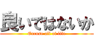 良いではないか (Excuse all of life)