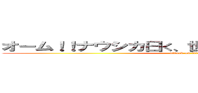 オーム！！ナウシカ曰く、世界で一番高尚な生き物 (attack on titan)