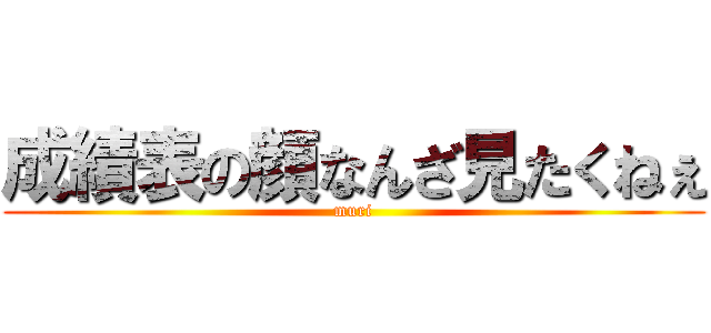 成績表の顔なんざ見たくねぇ (muri)