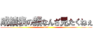 成績表の顔なんざ見たくねぇ (muri)