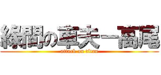 綠間の車夫－高尾 (attack on titan)