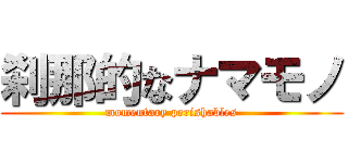 刹那的なナマモノ (momentary perishables)