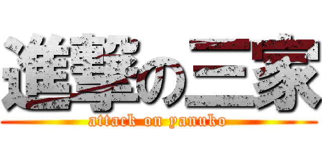 進撃の三家 (attack on yanuko)