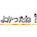よかったね！ ()