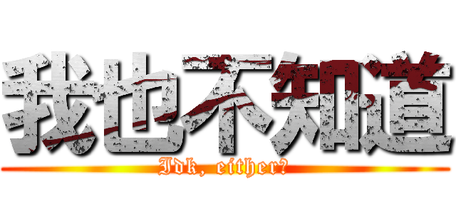 我也不知道 (Idk, either！)