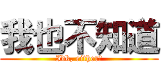 我也不知道 (Idk, either！)