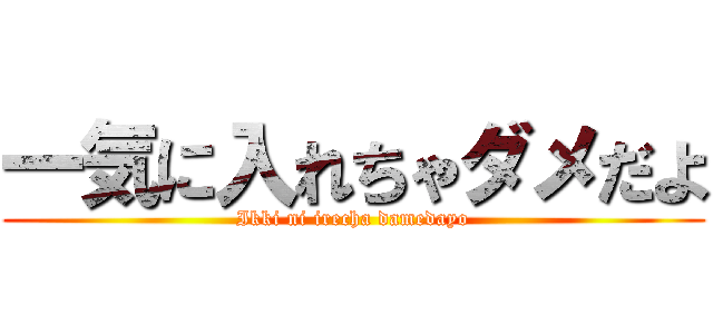 一気に入れちゃダメだよ (Ikki ni irecha damedayo)