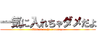 一気に入れちゃダメだよ (Ikki ni irecha damedayo)