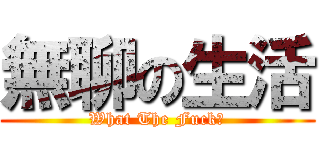 無聊の生活 (What The Fuck?)