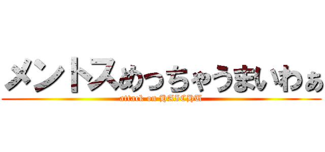 メントスめっちゃうまいわぁ (attack on HAICHU)