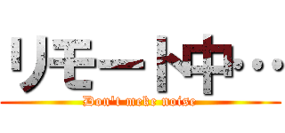 リモート中… (Don't meke noise)