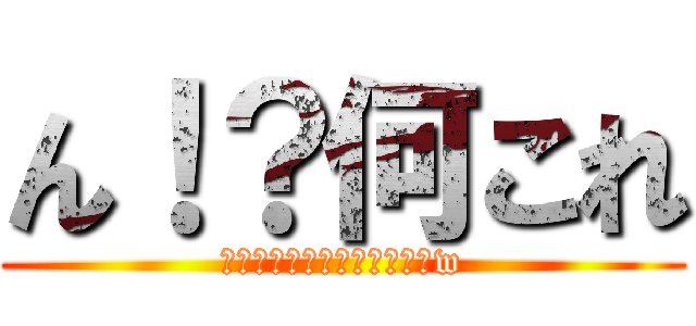 ん！？何これ (あっごめんタイトル書くのかw)