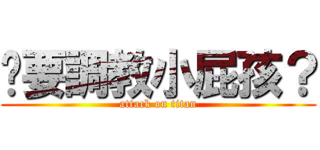 你要調教小屁孩？ (attack on titan)