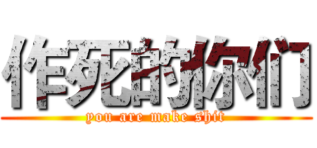 作死的你们 (you are make shit)