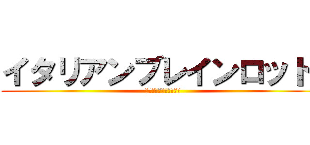 イタリアンブレインロット  (トララレーロとらららー)