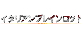 イタリアンブレインロット  (トララレーロとらららー)