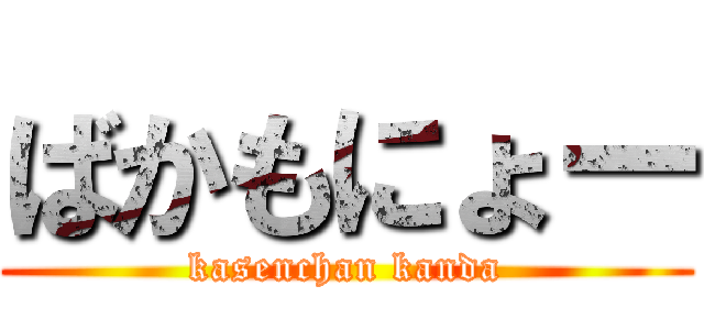 ばかもにょー (kasenchan kanda)