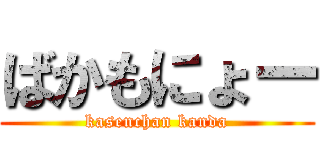 ばかもにょー (kasenchan kanda)