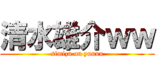 清水雄介ｗｗ (simizu on yuuuu)