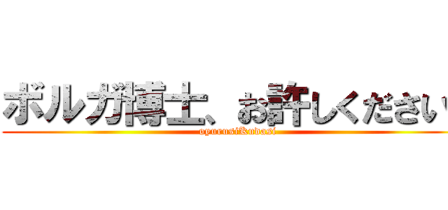 ボルガ博士、お許しください！ (oyurusiKudasi)